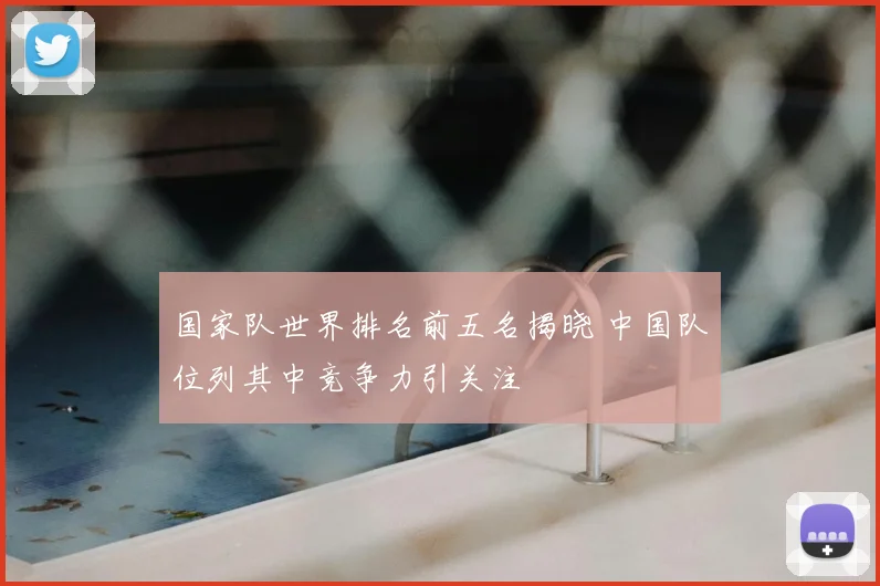 国家队世界排名前五名揭晓 中国队位列其中竞争力引关注