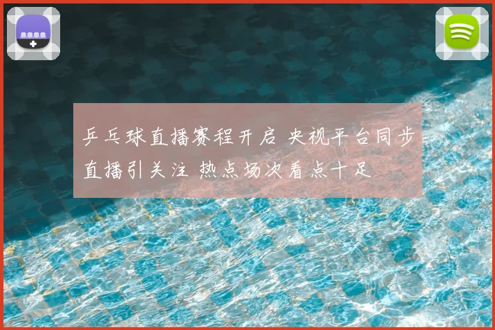 乒乓球直播赛程开启 央视平台同步直播引关注 热点场次看点十足