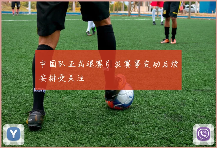 中国队正式退赛引发赛事变动后续安排受关注