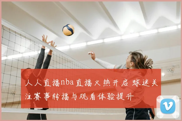 人人直播nba直播火热开启 球迷关注赛事转播与观看体验提升
