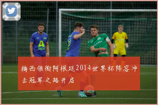 梅西领衔阿根廷2014世界杯阵容冲击冠军之路开启