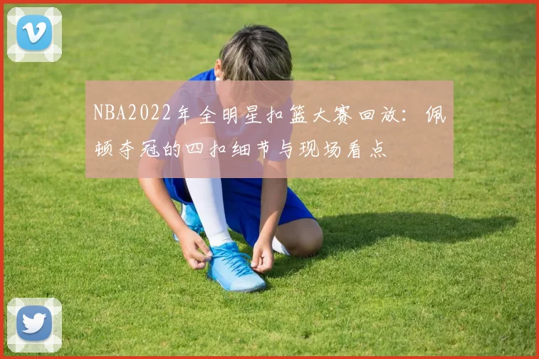NBA2022年全明星扣篮大赛回放：佩顿夺冠的四扣细节与现场看点