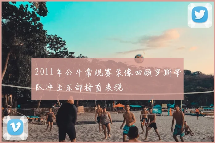 2011年公牛常规赛录像回顾罗斯带队冲击东部榜首表现