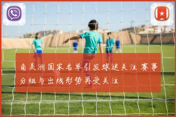 南美洲国家名单引发球迷关注 赛事分组与出线形势再受关注