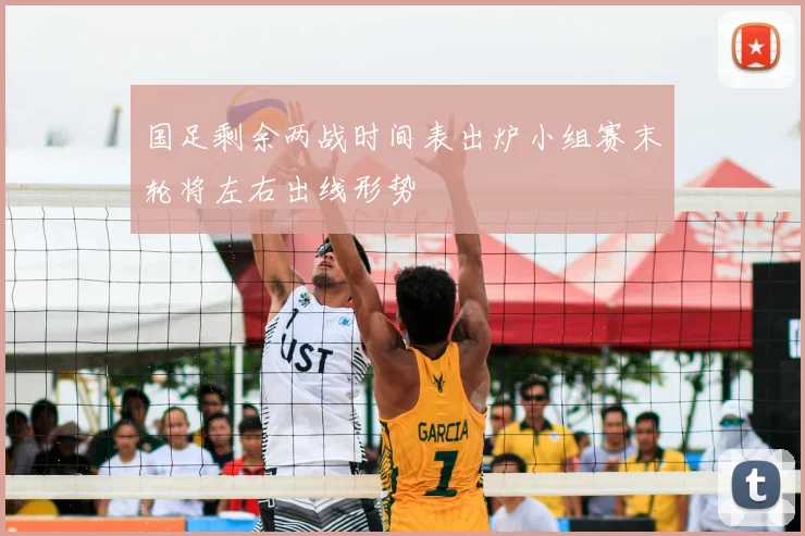 国足剩余两战时间表出炉小组赛末轮将左右出线形势
