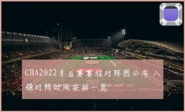 CBA2022季后赛赛程对阵图公布 八强对阵时间安排一览