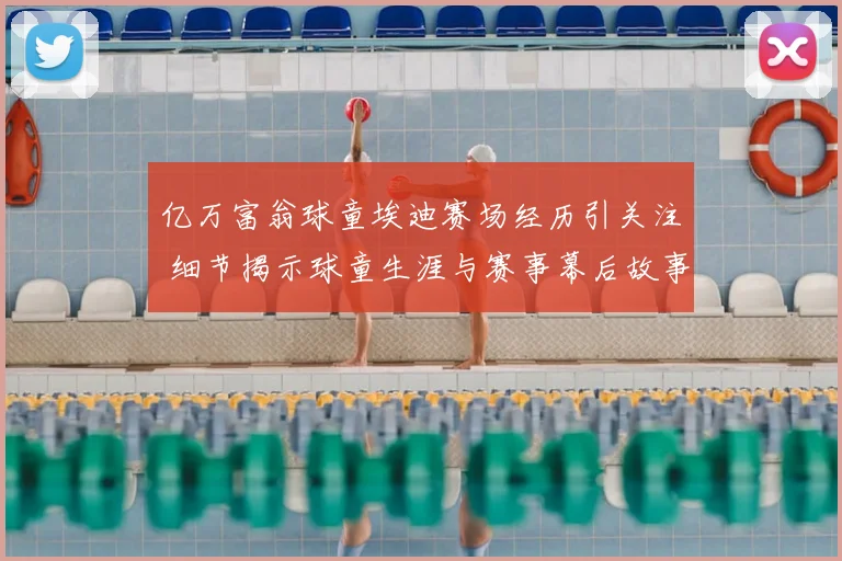 亿万富翁球童埃迪赛场经历引关注 细节揭示球童生涯与赛事幕后故事