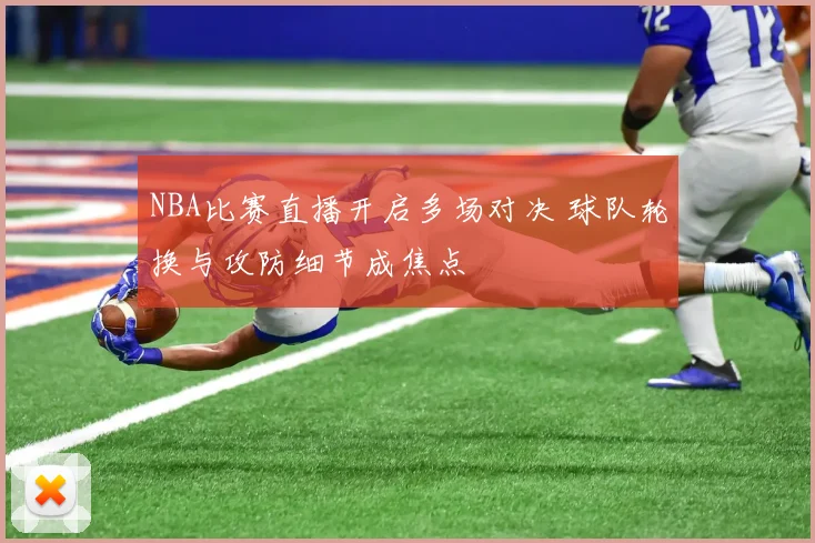 NBA比赛直播开启多场对决 球队轮换与攻防细节成焦点