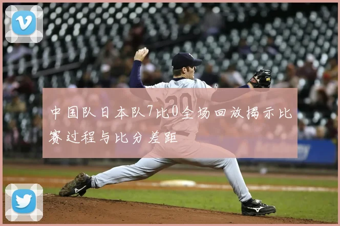 中国队日本队7比0全场回放揭示比赛过程与比分差距