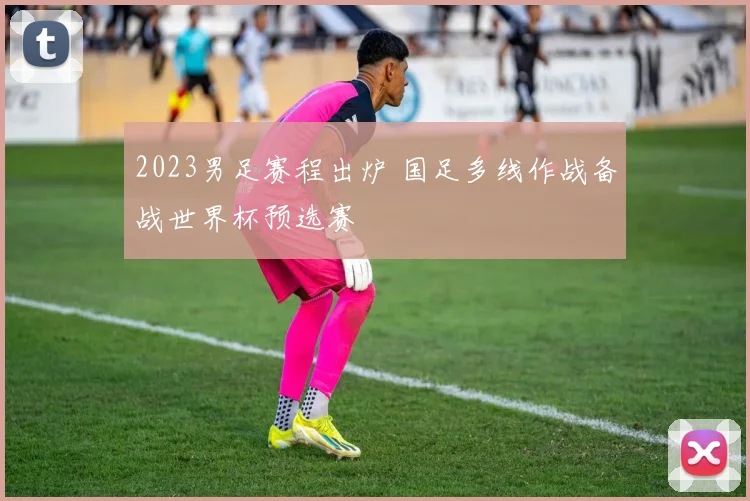 2023男足赛程出炉 国足多线作战备战世界杯预选赛