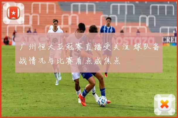 广州恒大亚冠赛直播受关注 球队备战情况与比赛看点成焦点
