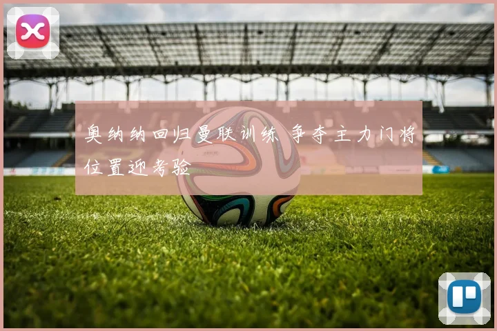 奥纳纳回归曼联训练 争夺主力门将位置迎考验