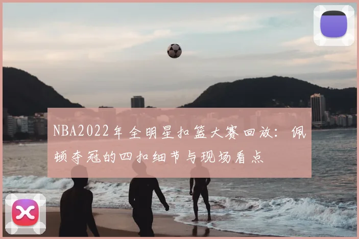 NBA2022年全明星扣篮大赛回放：佩顿夺冠的四扣细节与现场看点