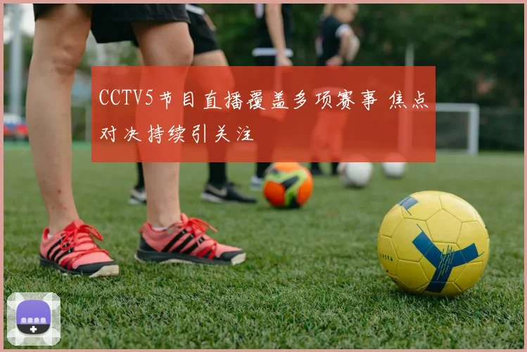 CCTV5节目直播覆盖多项赛事 焦点对决持续引关注