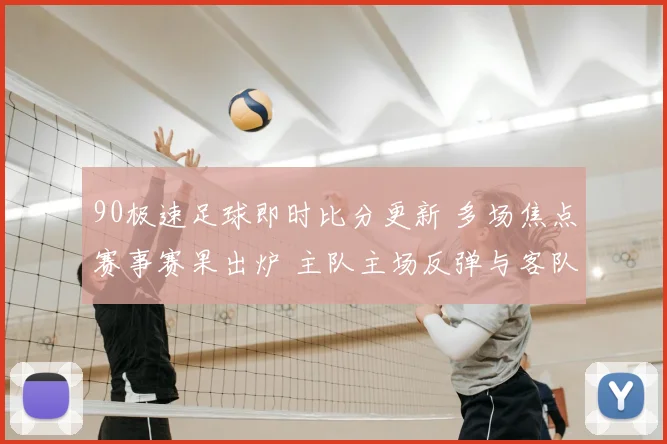 90极速足球即时比分更新 多场焦点赛事赛果出炉 主队主场反弹与客队连胜受阻