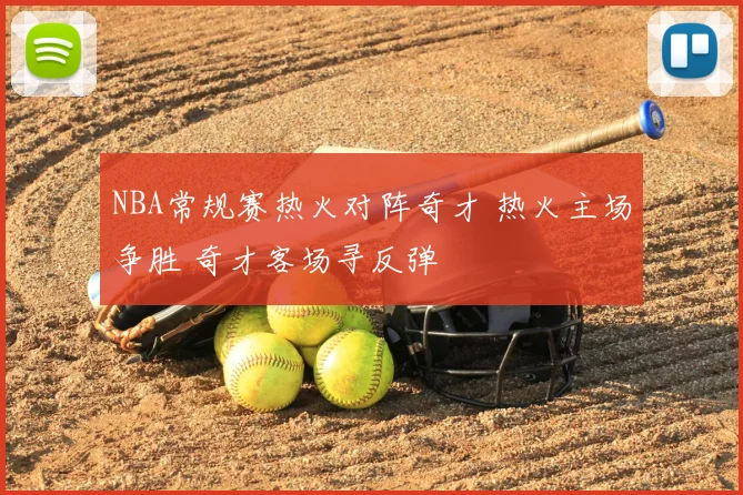 NBA常规赛热火对阵奇才 热火主场争胜 奇才客场寻反弹