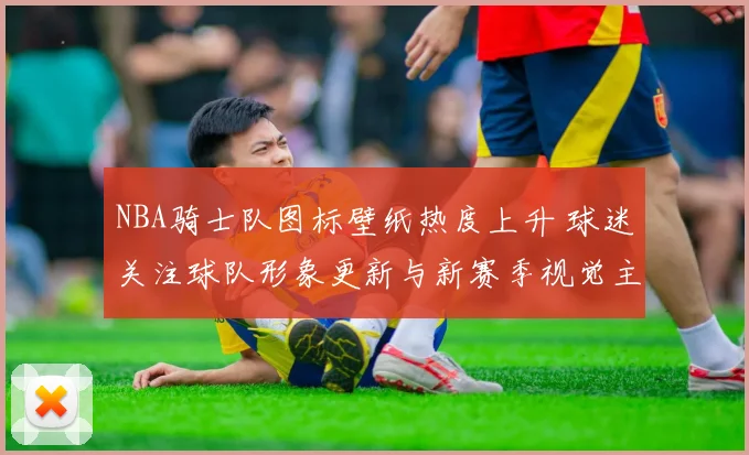 NBA骑士队图标壁纸热度上升 球迷关注球队形象更新与新赛季视觉主题