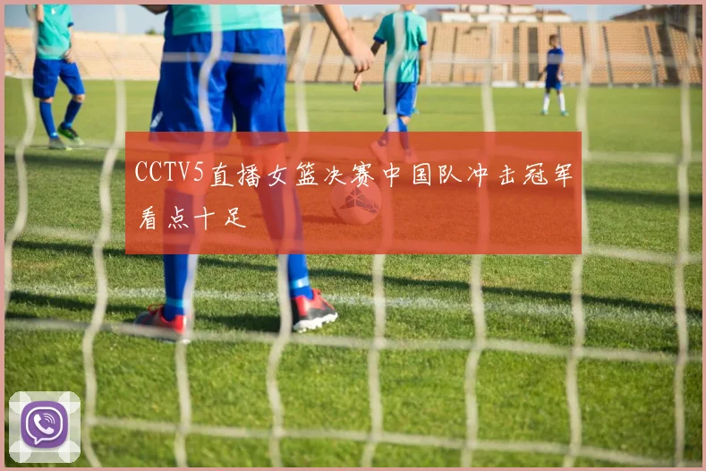 CCTV5直播女篮决赛中国队冲击冠军看点十足