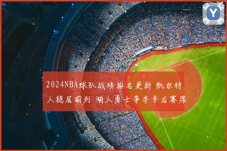 2024NBA球队战绩排名更新 凯尔特人稳居前列 湖人勇士争夺季后赛席位