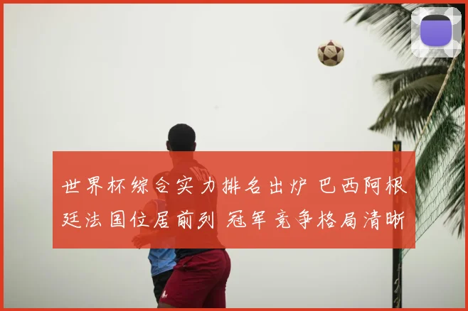 世界杯综合实力排名出炉 巴西阿根廷法国位居前列 冠军竞争格局清晰