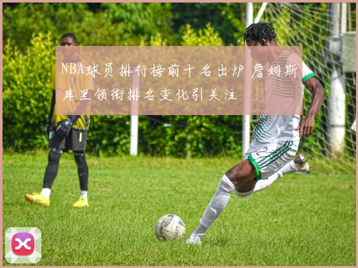 NBA球员排行榜前十名出炉 詹姆斯库里领衔排名变化引关注