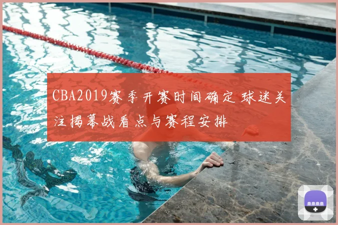 CBA2019赛季开赛时间确定 球迷关注揭幕战看点与赛程安排