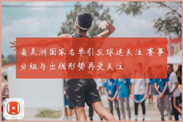 南美洲国家名单引发球迷关注 赛事分组与出线形势再受关注