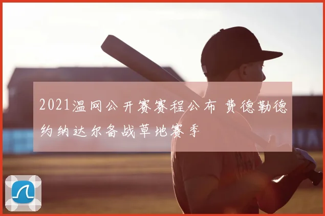 2021温网公开赛赛程公布 费德勒德约纳达尔备战草地赛季