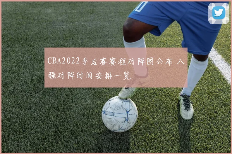CBA2022季后赛赛程对阵图公布 八强对阵时间安排一览