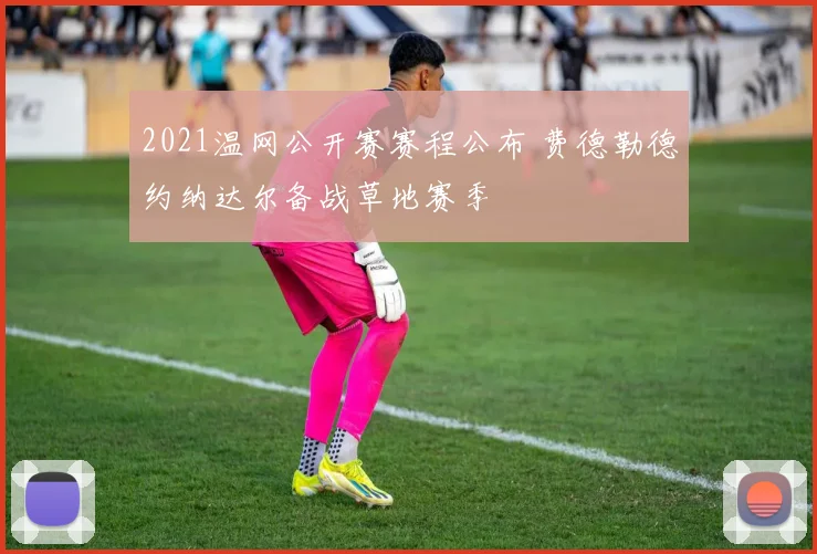 2021温网公开赛赛程公布 费德勒德约纳达尔备战草地赛季