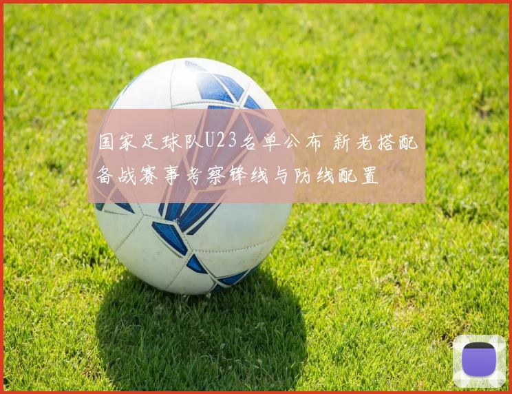 国家足球队U23名单公布 新老搭配备战赛事考察锋线与防线配置
