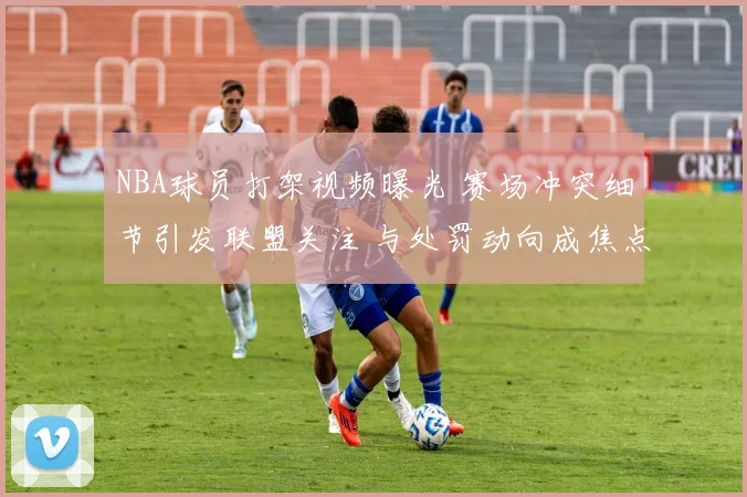 NBA球员打架视频曝光 赛场冲突细节引发联盟关注 与处罚动向成焦点