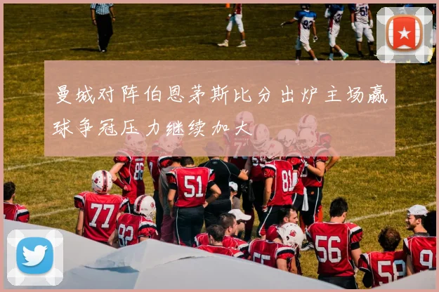曼城对阵伯恩茅斯比分出炉主场赢球争冠压力继续加大