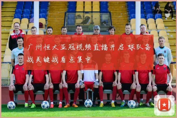 广州恒大亚冠视频直播开启 球队备战关键战看点集中