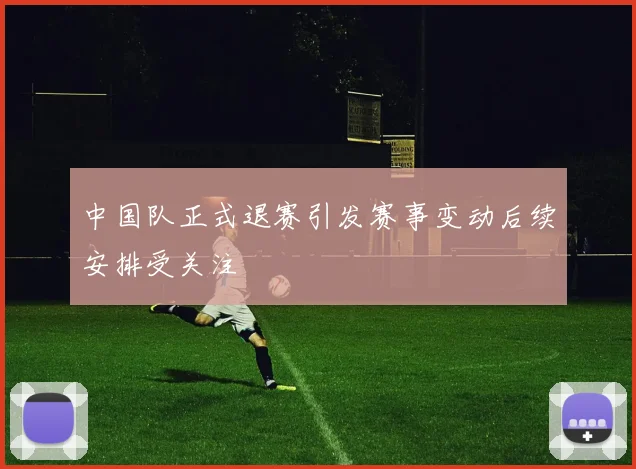 中国队正式退赛引发赛事变动后续安排受关注