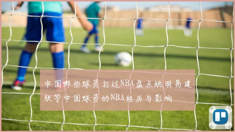 中国哪些球员打过NBA盘点姚明易建联等中国球员的NBA经历与影响