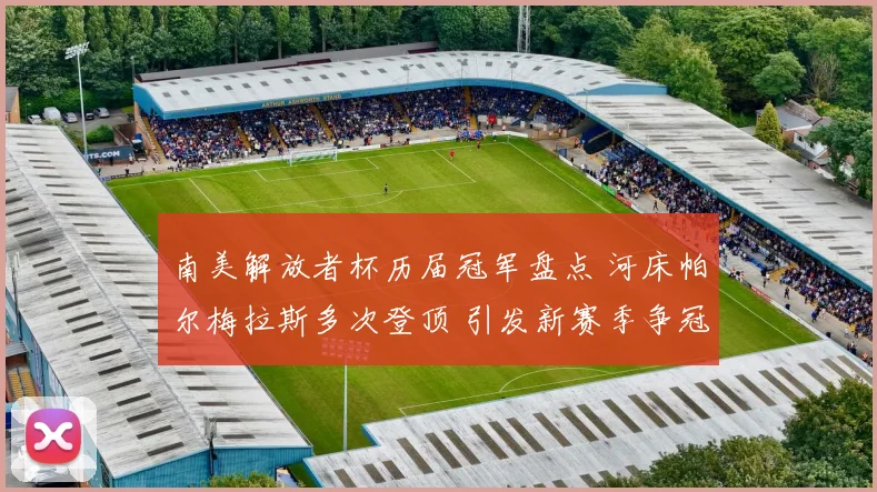 南美解放者杯历届冠军盘点 河床帕尔梅拉斯多次登顶 引发新赛季争冠关注