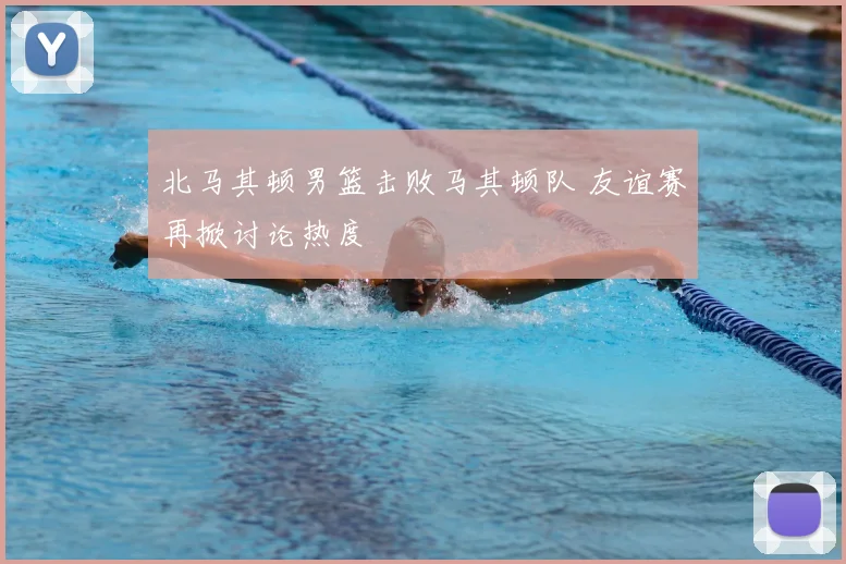 北马其顿男篮击败马其顿队 友谊赛再掀讨论热度