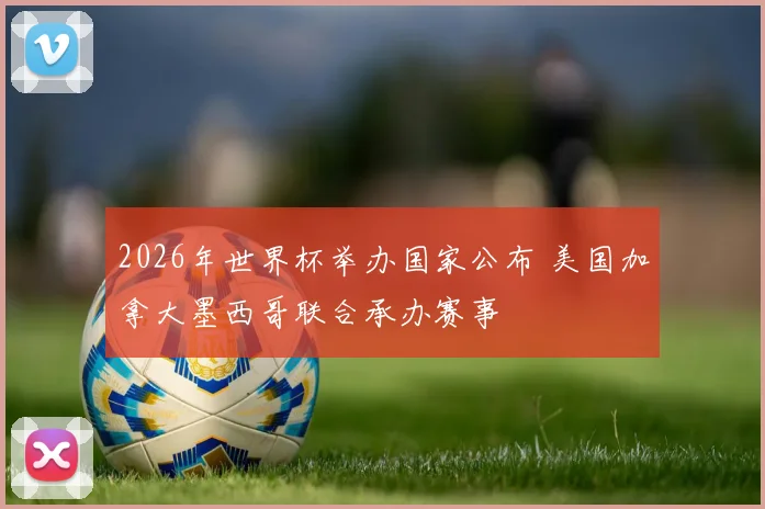 2026年世界杯举办国家公布 美国加拿大墨西哥联合承办赛事